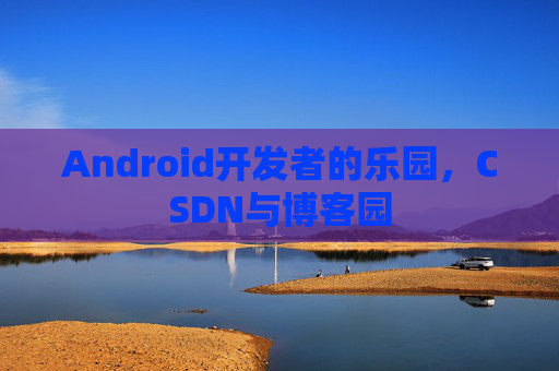 Android开发者的乐园，CSDN与博客园