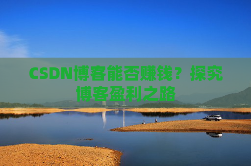 CSDN博客能否赚钱？探究博客盈利之路